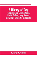 history of Tong, Shropshire, its church, manor, parish, college, early owners, and clergy, with notes on Boscobel