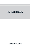 Life in old Dublin, historical associations of Cook street, three centuries of Dublin printing, reminiscences of a great tribune