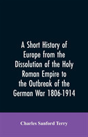 Short History of Europe from the Dissolution of the Holy Roman Empire to the Outbreak of the German War 1806-1914