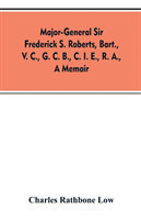 Major-General Sir Frederick S. Roberts, bart., V. C., G. C. B., C. I. E., R. A., a memoir