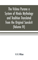 Vishnu Purana a System of Hindu Mythology and Tradition Translated from the Original Sanskrit, and Illustrated by Notes Derived Chiefly from Other Puranas (Volume IV)