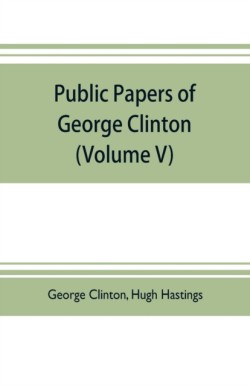 Public papers of George Clinton, first Governor of New York, 1777-1795, 1801-1804 (Volume V)