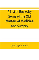 list of books by some of the old masters of medicine and surgery together with books on the history of medicine and on medical biography in the possession of Lewis Stephen Pilcher; with biographical and bibliographical notes and reproductions of some title