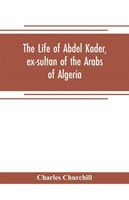 life of Abdel Kader, ex-sultan of the Arabs of Algeria; written from his own dictation, and comp. from other authentic sources