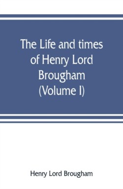 life and times of Henry Lord Brougham (Volume I)