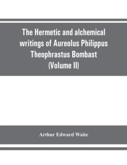 Hermetic and alchemical writings of Aureolus Philippus Theophrastus Bombast, of Hohenheim, called Paracelsus the Great (Volume II) Hermetic Medicine and Hermetic Philosophy