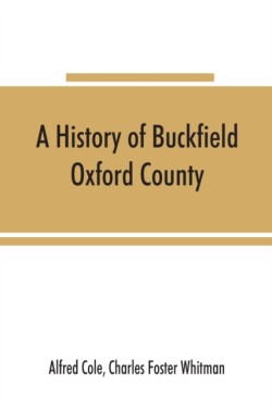 history of Buckfield, Oxford County, Maine, from the earliestexplorations to the close of the year 1900