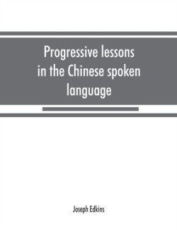 Progressive lessons in the Chinese spoken language, with lists of common words and phrases, and an appendix containing the laws of tones in the Peking dialect