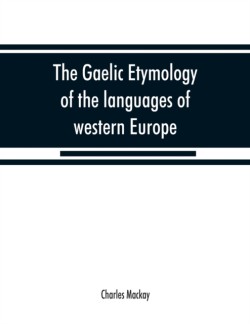 Gaelic etymology of the languages of western Europe and more especially of the English and Lowland Scotch, and their slang, cant, and colloquial dialects