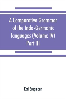 comparative grammar of the Indo-Germanic languages. A concise exposition of the history of Sanskrit, Old Iranian (Avestic and Old Persian) Old Armenian, Old Greek, Latin, Umbrian-Samnitic, Old Irish, Gothic, Old High German, Lithuanian and Old Church Slavo