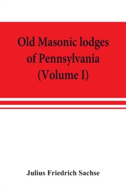 Old Masonic lodges of Pennsylvania, "moderns" and "ancients" 1730-1800, which have surrendered their warrants or affliliated with other Grand Lodges, compiled from original records in the archives of the R. W. Grand Lodge, R. & A.M. of Pennsylvania, under