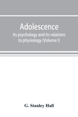 Adolescence; its psychology and its relations to physiology, anthropology, sociology, sex, crime, religion and education (Volume I)