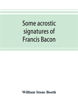 Some acrostic signatures of Francis Bacon, baron Verulam of Verulam, viscount St. Alban, together with some others