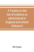 treatise on the law of evidence as administered in England and Ireland; with illustrations from Scotch, Indian, American and other legal systems (Volume I)