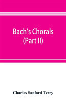 Bach's chorals (Part II); The Hymns and Hymn Melodies of the Cantatas and Motetts