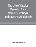 life of Cassius Marcellus Clay. Memoirs, writings, and speeches, showing his conduct in the overthrow of American slavery, the salvation of the Union, and the restoration of the autonomy of the states (Volume I)