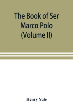 book of Ser Marco Polo, the Venetian, concerning the kingdoms and marvels of the East (Volume II)