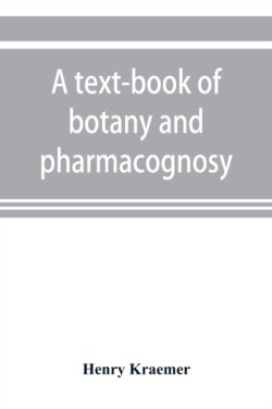text-book of botany and pharmacognosy, intended for the use of students of pharmacy, as a reference book for pharmacists, and as a handbook for food and drug analysts