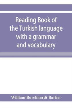 Reading book of the Turkish language with a grammar and vocabulary containing a selection of original tales, literally translated and accompanied by grammatical references: the pronunciation of each word given as now used in Constantinople