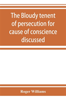 bloudy tenent of persecution for cause of conscience discussed