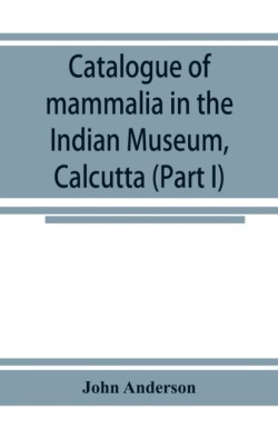 Catalogue of mammalia in the Indian Museum, Calcutta (Part I) Primates, Prosimiae, Chiroptera, and Insectivora.