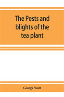 pests and blights of the tea plant being a report of investigations conducted in Assam and to some extent also in Kangra by George Watt
