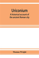 Uriconium; a historical account of the ancient Roman city, and of the excavations made upon its site, at Wroxeter, in Shropshire, forming a sketch of the condition and history of the Welsh border during the Roman period