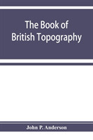 book of British Topography. A classified catalogue of the topographical works in the library of the British museum relating to Great Britain and Ireland