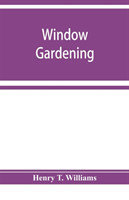 Window gardening. Devoted specially to the culture of flowers and ornamental plants, for indoor use