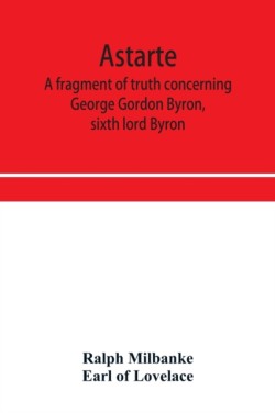 Astarte; a fragment of truth concerning George Gordon Byron, sixth lord Byron
