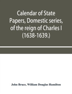 Calendar of State Papers, Domestic series, of the reign of Charles I (1638-1639.)