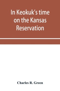 In Keokuk's time on the Kansas reservation, being various incidents pertaining to the Keokuks, the Sac & Fox Indians (Mississippi band) and tales of the early settlers, life on the Kansas reservation, located on the head waters of the Osage River, 1846-187