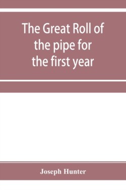 great roll of the pipe for the first year of the reign of King Richard the First, A.D. 1189-1190. Now first printed from the original in the custody of the Right Hon. the master of the rolls