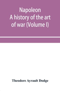 Napoleon; a history of the art of war, from the beginning of the French revolution to the End of the Eighteenth century, with a Detailed account of the Wars of the French Revolution (Volume I)