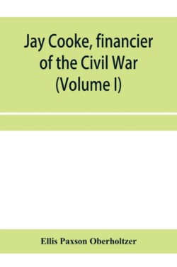 Jay Cooke, financier of the Civil War (Volume I)