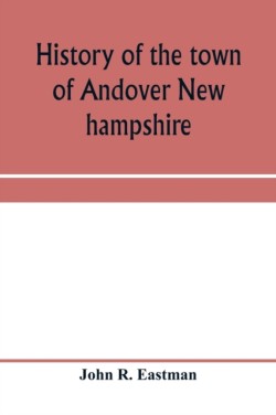 History of the town of Andover New hampshire, 1751-1906 Part I-Narrative Part II-Genealogies