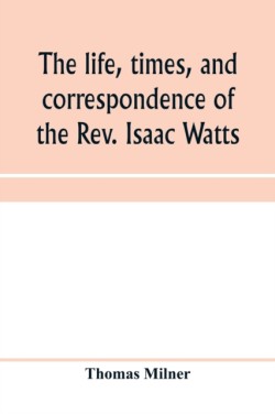 life, times, and correspondence of the Rev. Isaac Watts