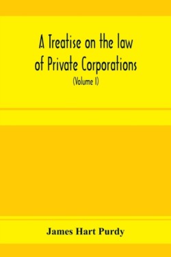 treatise on the law of private corporations, also of joint stock companies and other unincorporated associations (Volume I)