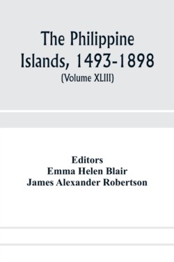 Philippine Islands, 1493-1898; explorations by early navigators, descriptions of the islands and their peoples, their history and records of the Catholic missions, as related in contemporaneous books and manuscripts, showing the political, economic, commer