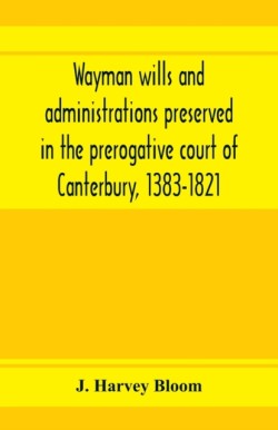 Wayman wills and administrations preserved in the prerogative court of Canterbury, 1383-1821