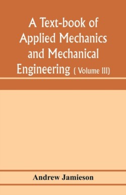 text-book of applied mechanics and mechanical engineering; Specially arranged for the use of engineers qualifying for the institution of civil Engineers, The Diplomas and Degrees of Degrees of Technical Colleges and Universities, advanced Science Certifica