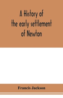history of the early settlement of Newton, county of Middlesex, Massachusetts