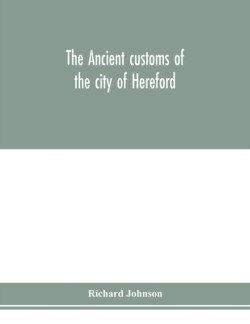 ancient customs of the city of Hereford. With translations of the earlier city charters and grants; also, some account of the trades of the city, and other information relative to its early history