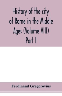 History of the city of Rome in the Middle Ages (Volume VIII) Part I