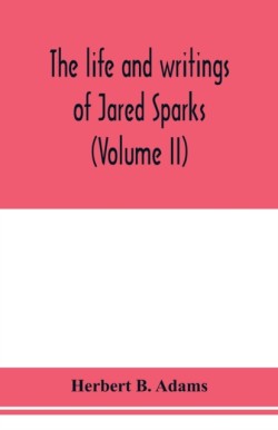 life and writings of Jared Sparks, comprising selections from his journals and correspondence (Volume II)