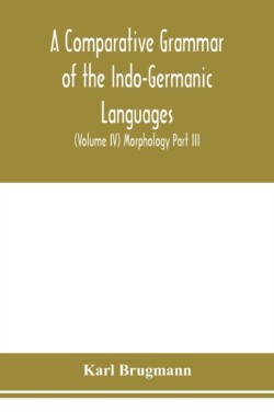 Comparative Grammar of the Indo-Germanic Languages. A Concise Exposition of the History of Sanskrit, Old Iranian (Avestic and old Persian), Old Armenian, Greek, Latin. Umbro-Samnitic, Old Irish, Gothic, Old High German, Lithuanian and Old Church Slavonic (