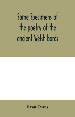 Some specimens of the poetry of the ancient Welsh bards. Translated into English, with explanatory notes on the historical passages, and a short account of men and places mentioned by the bards