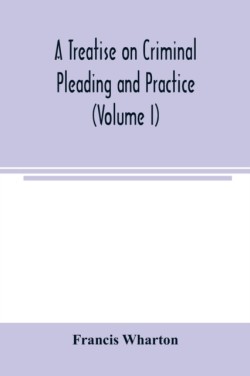treatise on criminal pleading and practice (Volume I)