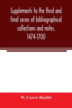 Supplements to the third and final series of bibliographical collections and notes, 1474-1700