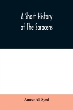 short history of the Saracens, being a concise account of the rise and decline of the Saracenic power and of the economic, social and intellectual development of the Arab nation from the earliest times to the destruction of Bagdad, and the expulsion of the